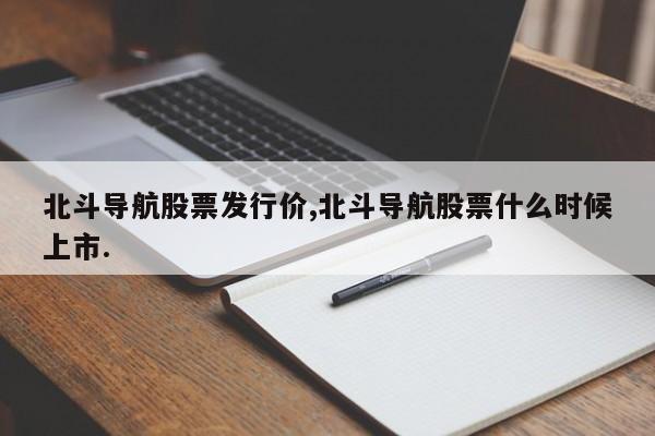 北斗导航股票发行价,北斗导航股票什么时候上市.