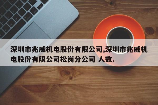 深圳市兆威机电股份有限公司,深圳市兆威机电股份有限公司松岗分公司 人数.