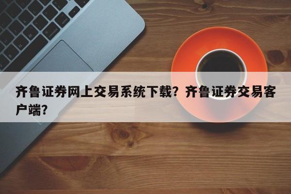 齐鲁证券网上交易系统下载？齐鲁证券交易客户端？