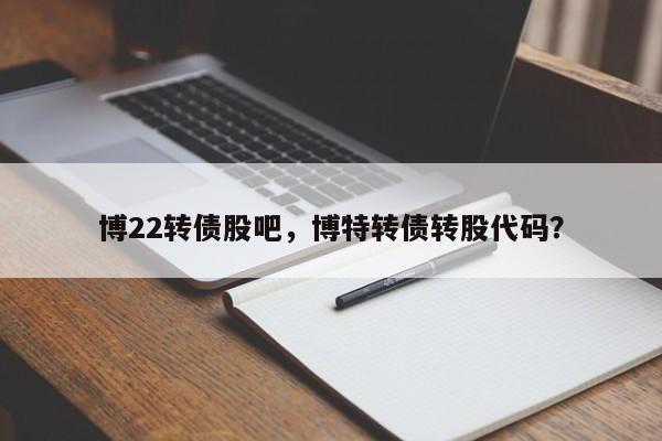 博22转债股吧，博特转债转股代码？