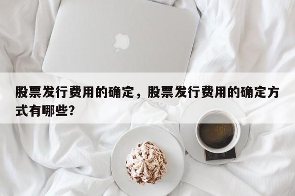 股票发行费用的确定，股票发行费用的确定方式有哪些？