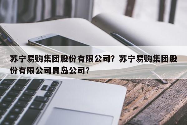 苏宁易购集团股份有限公司？苏宁易购集团股份有限公司青岛公司？