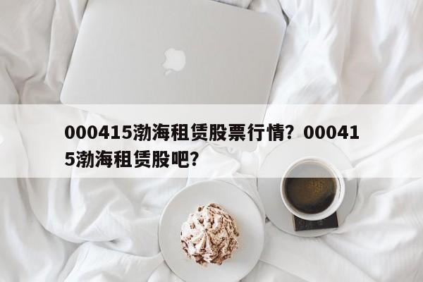 000415渤海租赁股票行情？000415渤海租赁股吧？