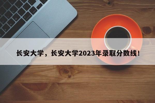 长安大学，长安大学2023年录取分数线！