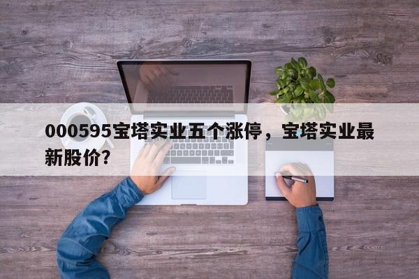 000595宝塔实业五个涨停，宝塔实业最新股价？