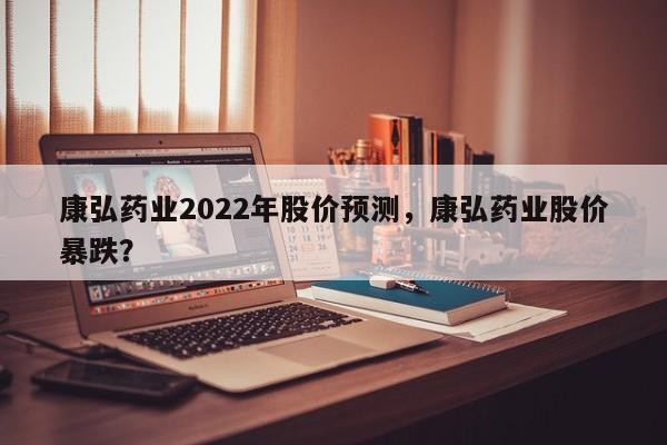 康弘药业2022年股价预测，康弘药业股价暴跌？