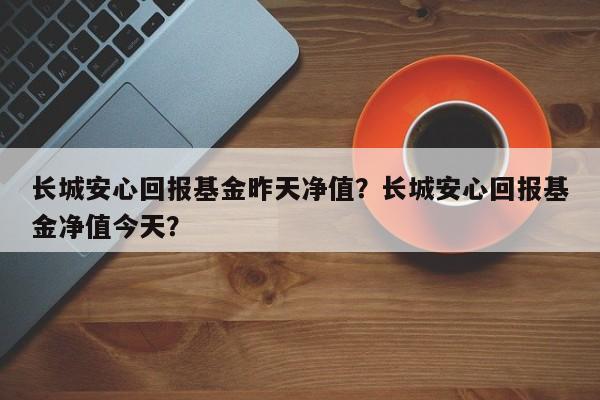 长城安心回报基金昨天净值？长城安心回报基金净值今天？