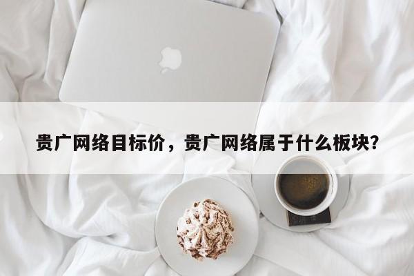 贵广网络目标价，贵广网络属于什么板块？