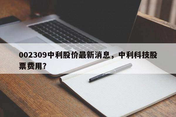 002309中利股价最新消息，中利科技股票费用？