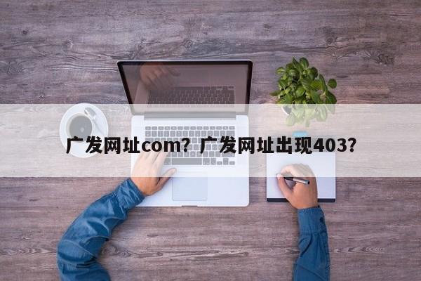 广发网址com？广发网址出现403？