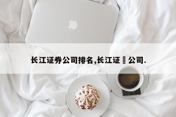 长江证券公司排名,长江证劵公司.