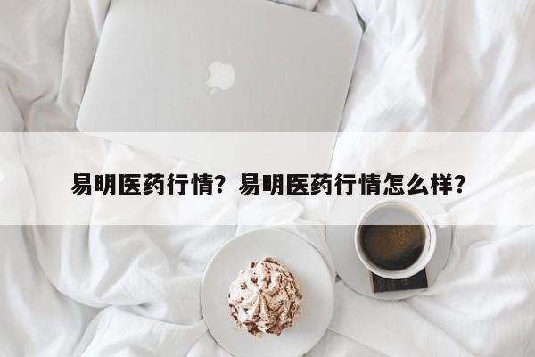 易明医药行情？易明医药行情怎么样？