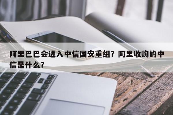 阿里巴巴会进入中信国安重组？阿里收购的中信是什么？