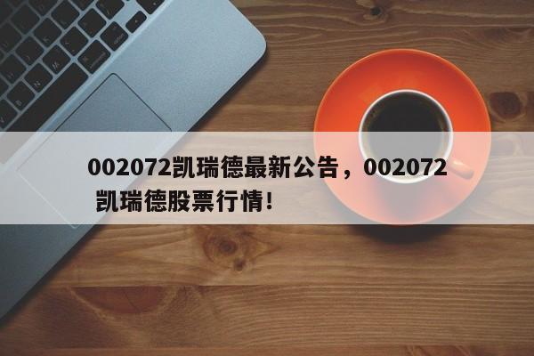 002072凯瑞德最新公告，002072 凯瑞德股票行情！