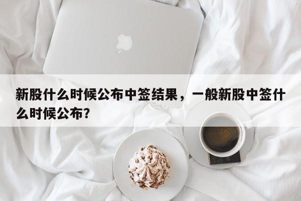 新股什么时候公布中签结果，一般新股中签什么时候公布？