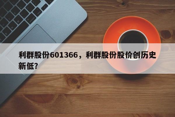 利群股份601366，利群股份股价创历史新低？