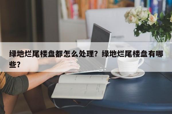 绿地烂尾楼盘都怎么处理？绿地烂尾楼盘有哪些？