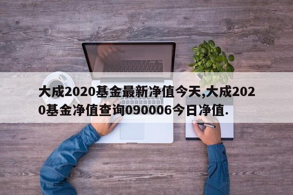 大成2020基金最新净值今天,大成2020基金净值查询090006今日净值.