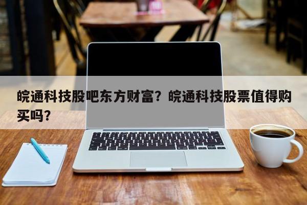 皖通科技股吧东方财富？皖通科技股票值得购买吗？