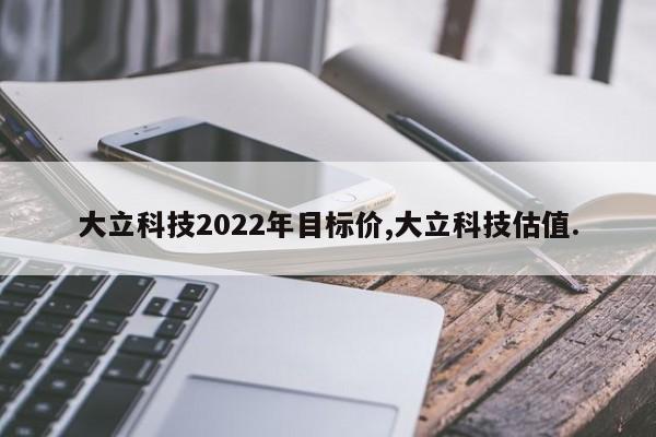 大立科技2022年目标价,大立科技估值.