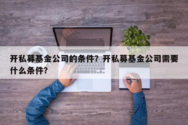 开私募基金公司的条件？开私募基金公司需要什么条件？