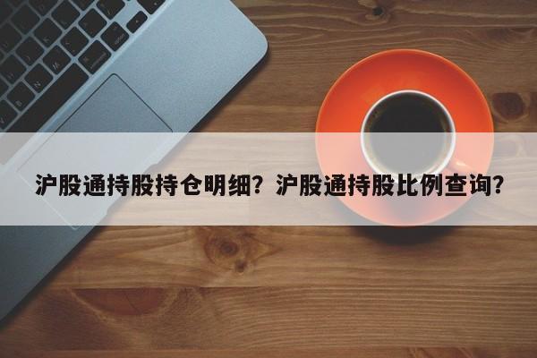 沪股通持股持仓明细？沪股通持股比例查询？