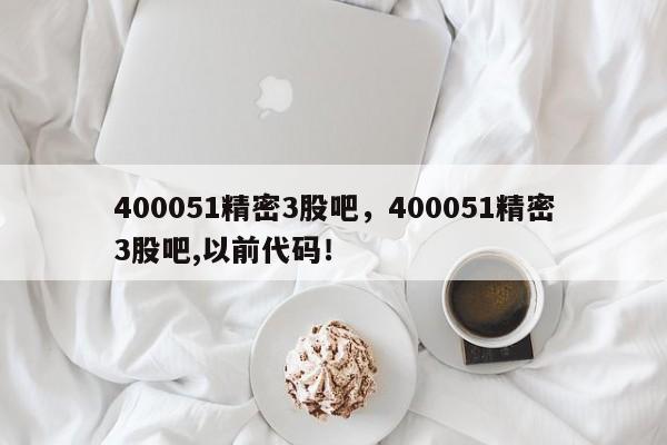 400051精密3股吧，400051精密3股吧,以前代码！