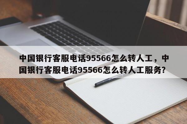 中国银行客服电话95566怎么转人工，中国银行客服电话95566怎么转人工服务？