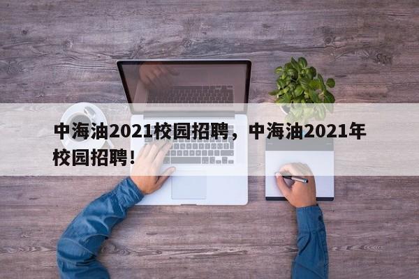 中海油2021校园招聘，中海油2021年校园招聘！