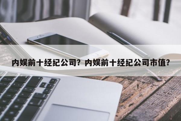 内娱前十经纪公司？内娱前十经纪公司市值？