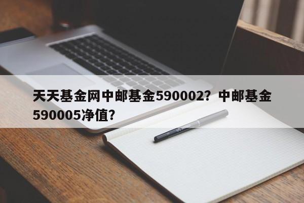 天天基金网中邮基金590002？中邮基金590005净值？