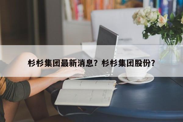 杉杉集团最新消息？杉杉集团股份？