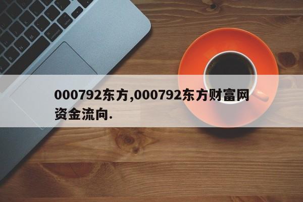 000792东方,000792东方财富网资金流向.