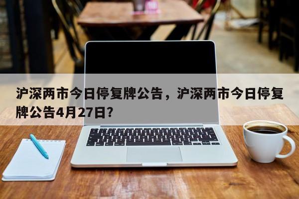 沪深两市今日停复牌公告，沪深两市今日停复牌公告4月27日？