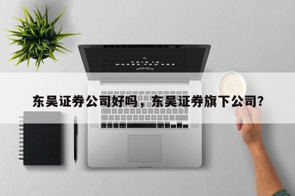 东吴证券公司好吗，东吴证券旗下公司？