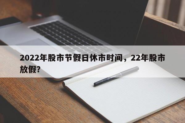 2022年股市节假日休市时间，22年股市放假？