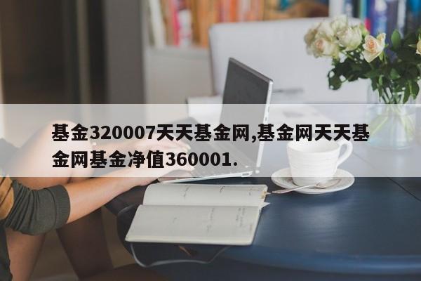 基金320007天天基金网,基金网天天基金网基金净值360001.