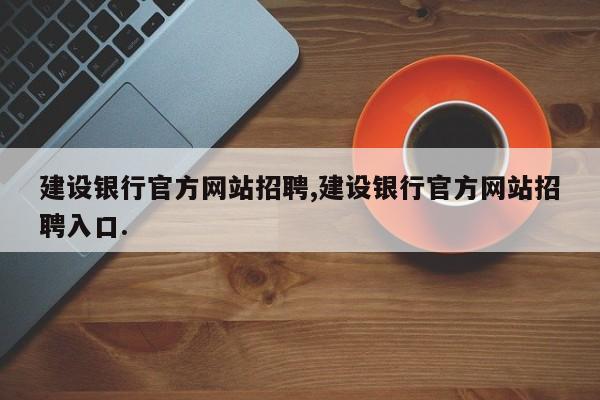 建设银行官方网站招聘,建设银行官方网站招聘入口.