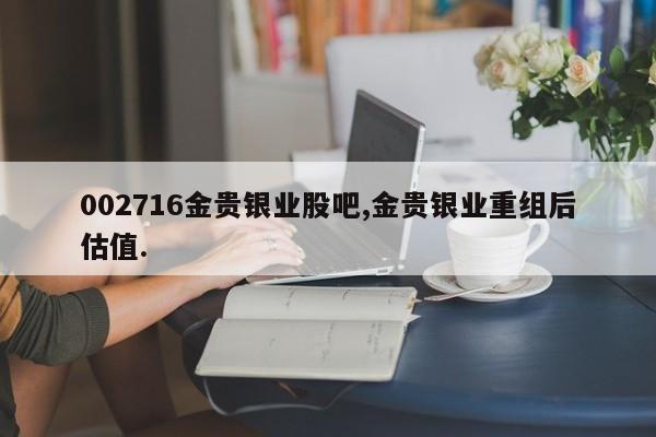 002716金贵银业股吧,金贵银业重组后估值.