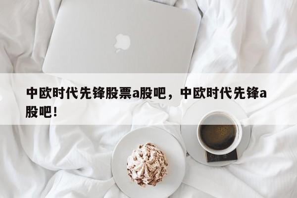 中欧时代先锋股票a股吧，中欧时代先锋a 股吧！