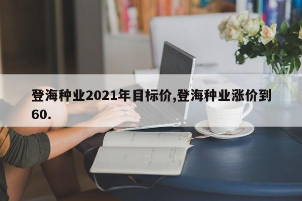 登海种业2021年目标价,登海种业涨价到60.