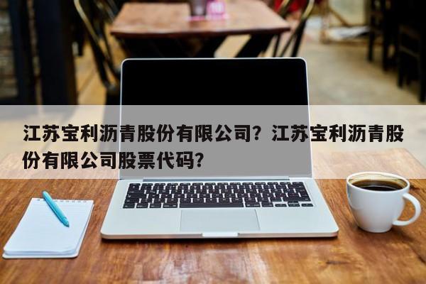 江苏宝利沥青股份有限公司？江苏宝利沥青股份有限公司股票代码？