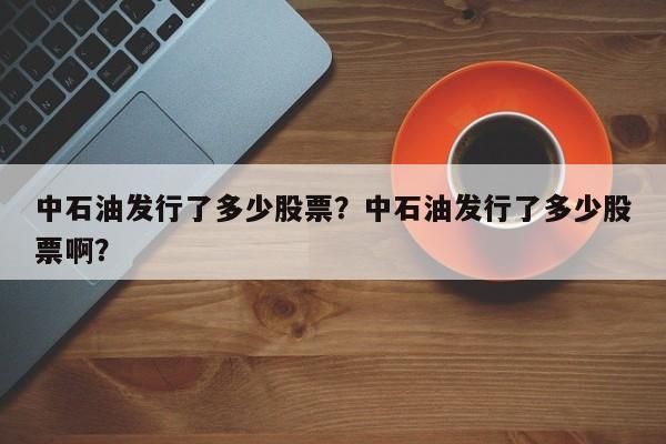 中石油发行了多少股票？中石油发行了多少股票啊？