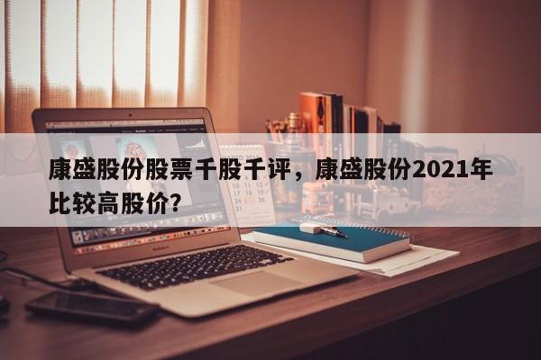 康盛股份股票千股千评，康盛股份2021年比较高股价？