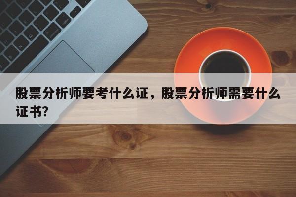 股票分析师要考什么证，股票分析师需要什么证书？