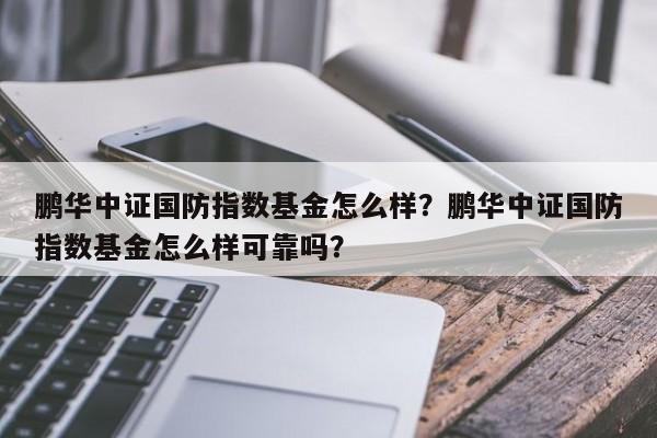 鹏华中证国防指数基金怎么样？鹏华中证国防指数基金怎么样可靠吗？