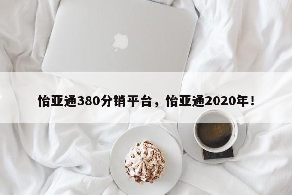 怡亚通380分销平台，怡亚通2020年！