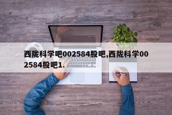 西陇科学吧002584股吧,西陇科学002584股吧1.