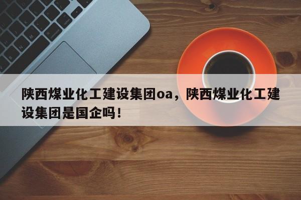 陕西煤业化工建设集团oa，陕西煤业化工建设集团是国企吗！