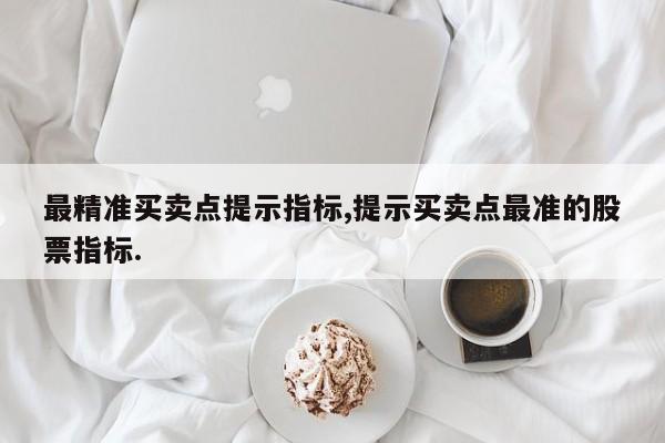 最精准买卖点提示指标,提示买卖点最准的股票指标.